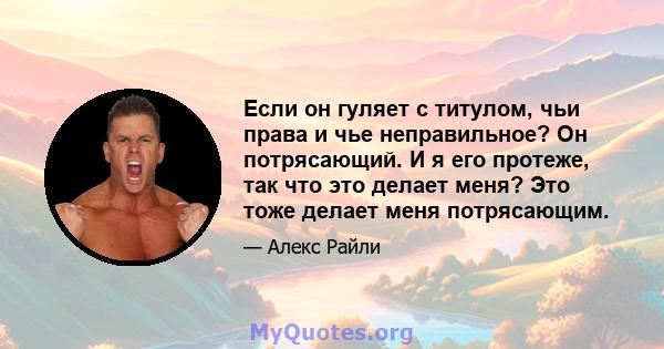 Если он гуляет с титулом, чьи права и чье неправильное? Он потрясающий. И я его протеже, так что это делает меня? Это тоже делает меня потрясающим.