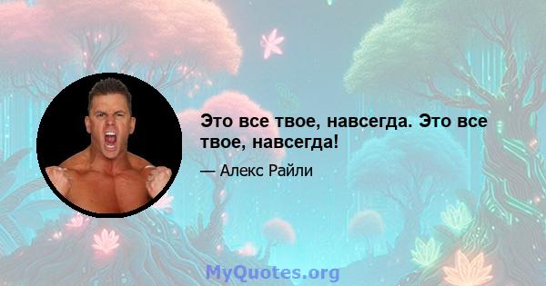 Это все твое, навсегда. Это все твое, навсегда!