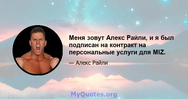 Меня зовут Алекс Райли, и я был подписан на контракт на персональные услуги для MIZ.