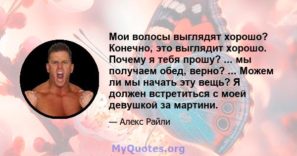 Мои волосы выглядят хорошо? Конечно, это выглядит хорошо. Почему я тебя прошу? ... мы получаем обед, верно? ... Можем ли мы начать эту вещь? Я должен встретиться с моей девушкой за мартини.