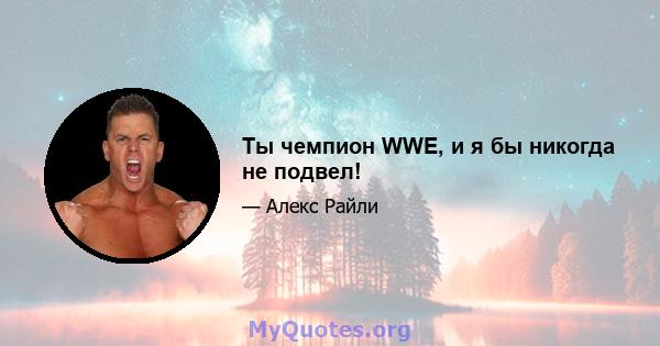 Ты чемпион WWE, и я бы никогда не подвел!