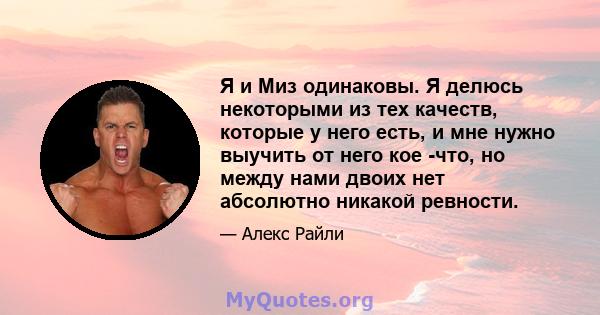 Я и Миз одинаковы. Я делюсь некоторыми из тех качеств, которые у него есть, и мне нужно выучить от него кое -что, но между нами двоих нет абсолютно никакой ревности.