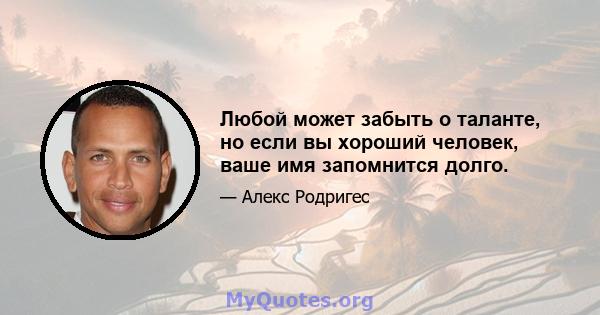 Любой может забыть о таланте, но если вы хороший человек, ваше имя запомнится долго.