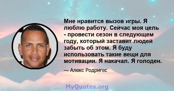 Мне нравится вызов игры. Я люблю работу. Сейчас моя цель - провести сезон в следующем году, который заставит людей забыть об этом. Я буду использовать такие вещи для мотивации. Я накачал. Я голоден.