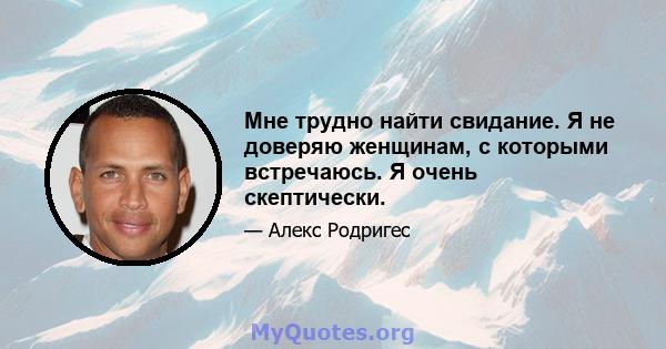 Мне трудно найти свидание. Я не доверяю женщинам, с которыми встречаюсь. Я очень скептически.