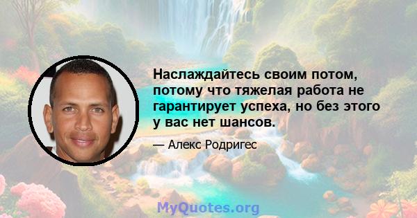 Наслаждайтесь своим потом, потому что тяжелая работа не гарантирует успеха, но без этого у вас нет шансов.