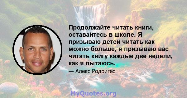 Продолжайте читать книги, оставайтесь в школе. Я призываю детей читать как можно больше, я призываю вас читать книгу каждые две недели, как я пытаюсь.