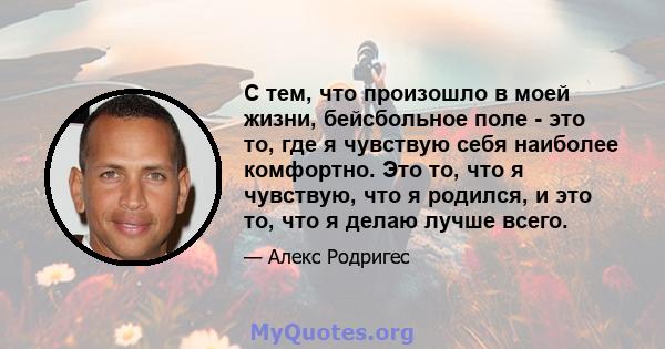 С тем, что произошло в моей жизни, бейсбольное поле - это то, где я чувствую себя наиболее комфортно. Это то, что я чувствую, что я родился, и это то, что я делаю лучше всего.