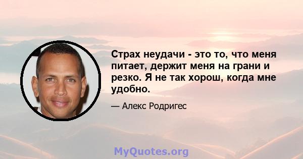 Страх неудачи - это то, что меня питает, держит меня на грани и резко. Я не так хорош, когда мне удобно.