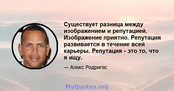 Существует разница между изображением и репутацией. Изображение приятно. Репутация развивается в течение всей карьеры. Репутация - это то, что я ищу.