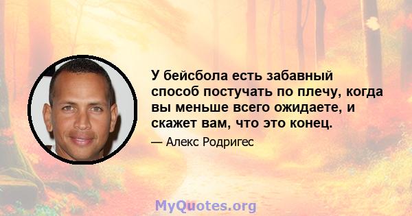 У бейсбола есть забавный способ постучать по плечу, когда вы меньше всего ожидаете, и скажет вам, что это конец.