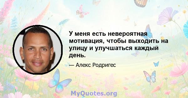 У меня есть невероятная мотивация, чтобы выходить на улицу и улучшаться каждый день.