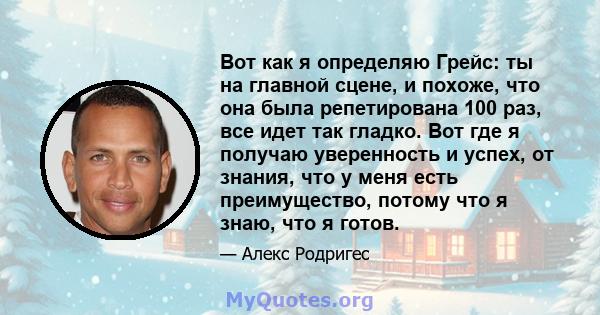 Вот как я определяю Грейс: ты на главной сцене, и похоже, что она была репетирована 100 раз, все идет так гладко. Вот где я получаю уверенность и успех, от знания, что у меня есть преимущество, потому что я знаю, что я