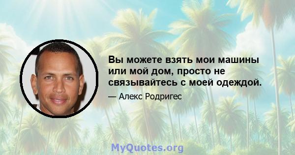 Вы можете взять мои машины или мой дом, просто не связывайтесь с моей одеждой.