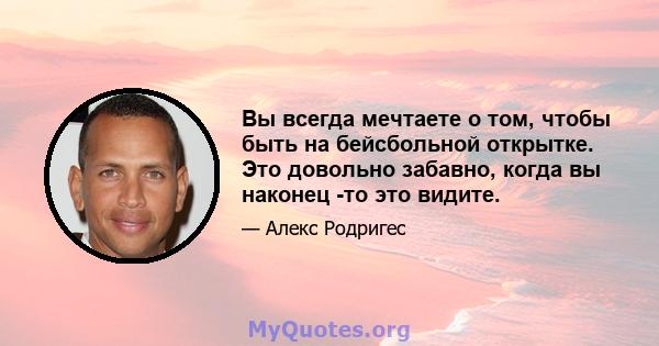 Вы всегда мечтаете о том, чтобы быть на бейсбольной открытке. Это довольно забавно, когда вы наконец -то это видите.