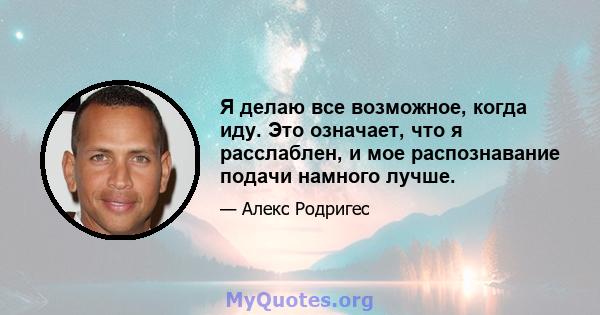 Я делаю все возможное, когда иду. Это означает, что я расслаблен, и мое распознавание подачи намного лучше.