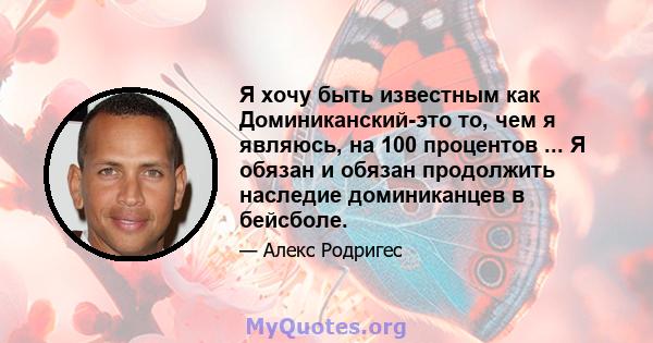 Я хочу быть известным как Доминиканский-это то, чем я являюсь, на 100 процентов ... Я обязан и обязан продолжить наследие доминиканцев в бейсболе.