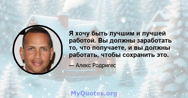 Я хочу быть лучшим и лучшей работой. Вы должны заработать то, что получаете, и вы должны работать, чтобы сохранить это.