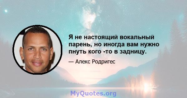 Я не настоящий вокальный парень, но иногда вам нужно пнуть кого -то в задницу.