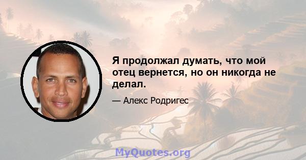 Я продолжал думать, что мой отец вернется, но он никогда не делал.