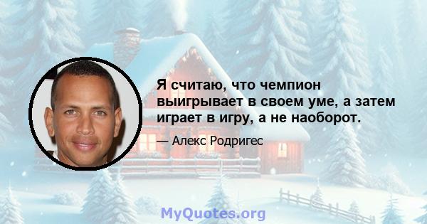 Я считаю, что чемпион выигрывает в своем уме, а затем играет в игру, а не наоборот.