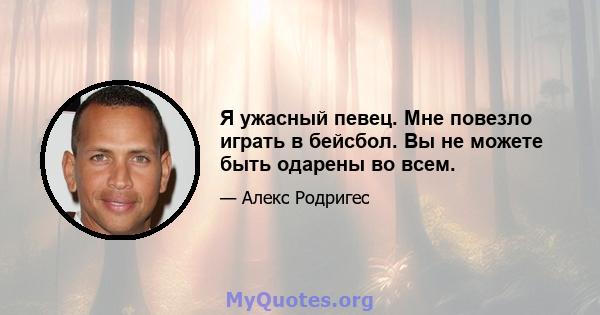 Я ужасный певец. Мне повезло играть в бейсбол. Вы не можете быть одарены во всем.