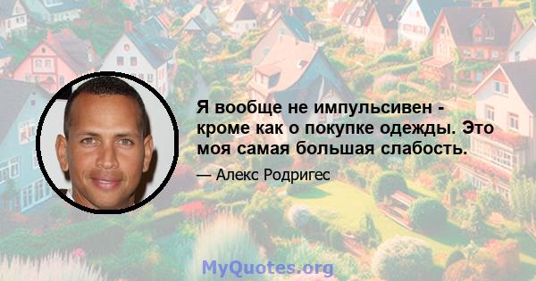 Я вообще не импульсивен - кроме как о покупке одежды. Это моя самая большая слабость.