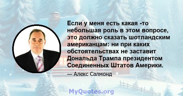 Если у меня есть какая -то небольшая роль в этом вопросе, это должно сказать шотландским американцам: ни при каких обстоятельствах не заставит Дональда Трампа президентом Соединенных Штатов Америки.