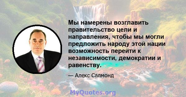 Мы намерены возглавить правительство цели и направления, чтобы мы могли предложить народу этой нации возможность перейти к независимости, демократии и равенству.