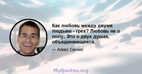 Как любовь между двумя людьми - грех? Любовь не о полу; Это о двух душах, объединяющихся.