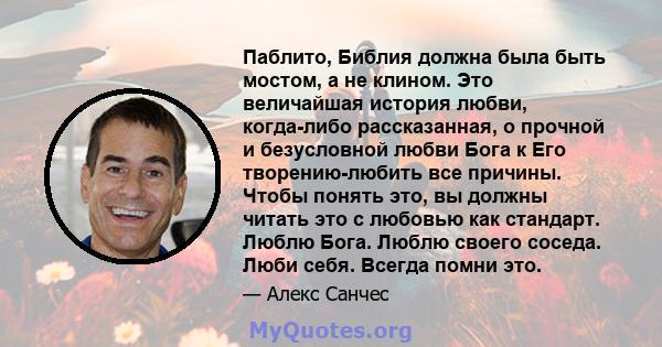 Паблито, Библия должна была быть мостом, а не клином. Это величайшая история любви, когда-либо рассказанная, о прочной и безусловной любви Бога к Его творению-любить все причины. Чтобы понять это, вы должны читать это с 