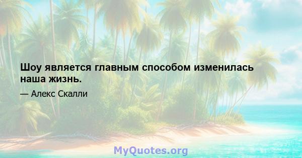 Шоу является главным способом изменилась наша жизнь.