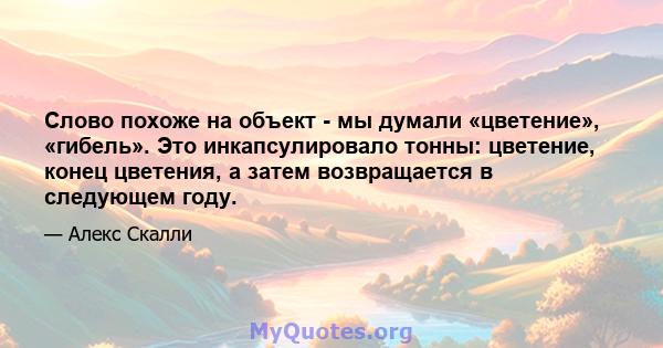 Слово похоже на объект - мы думали «цветение», «гибель». Это инкапсулировало тонны: цветение, конец цветения, а затем возвращается в следующем году.