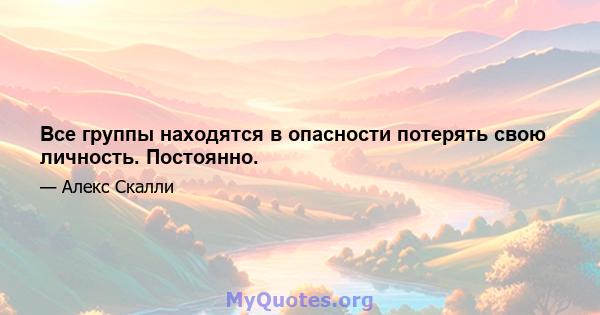 Все группы находятся в опасности потерять свою личность. Постоянно.