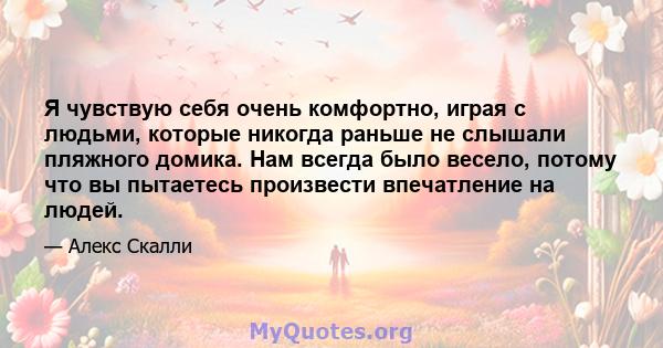 Я чувствую себя очень комфортно, играя с людьми, которые никогда раньше не слышали пляжного домика. Нам всегда было весело, потому что вы пытаетесь произвести впечатление на людей.