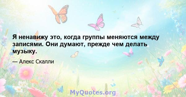 Я ненавижу это, когда группы меняются между записями. Они думают, прежде чем делать музыку.