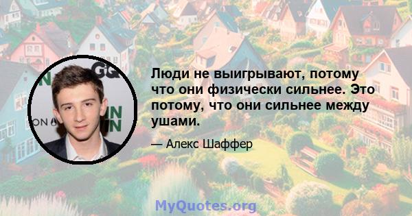 Люди не выигрывают, потому что они физически сильнее. Это потому, что они сильнее между ушами.