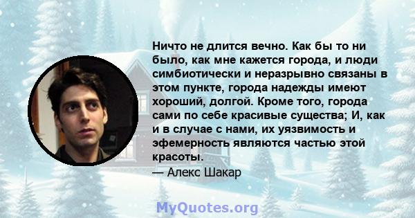 Ничто не длится вечно. Как бы то ни было, как мне кажется города, и люди симбиотически и неразрывно связаны в этом пункте, города надежды имеют хороший, долгой. Кроме того, города сами по себе красивые существа; И, как