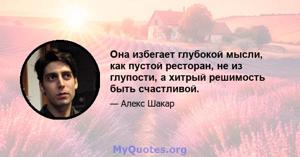 Она избегает глубокой мысли, как пустой ресторан, не из глупости, а хитрый решимость быть счастливой.