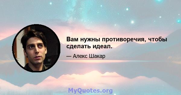 Вам нужны противоречия, чтобы сделать идеал.