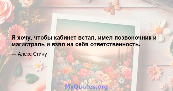 Я хочу, чтобы кабинет встал, имел позвоночник и магистраль и взял на себя ответственность.