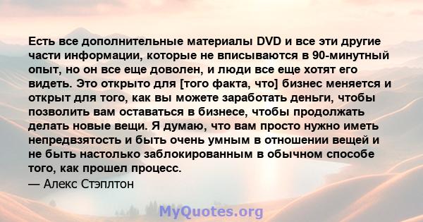 Есть все дополнительные материалы DVD и все эти другие части информации, которые не вписываются в 90-минутный опыт, но он все еще доволен, и люди все еще хотят его видеть. Это открыто для [того факта, что] бизнес