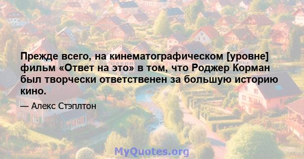 Прежде всего, на кинематографическом [уровне] фильм «Ответ на это» в том, что Роджер Корман был творчески ответственен за большую историю кино.