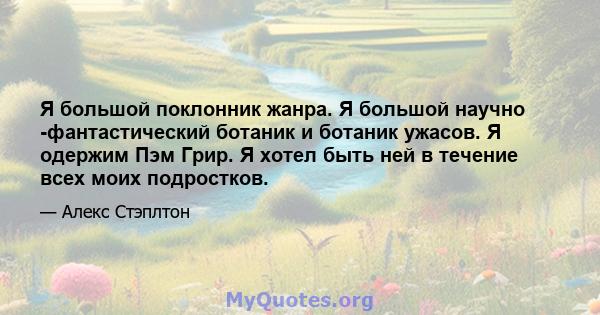 Я большой поклонник жанра. Я большой научно -фантастический ботаник и ботаник ужасов. Я одержим Пэм Грир. Я хотел быть ней в течение всех моих подростков.