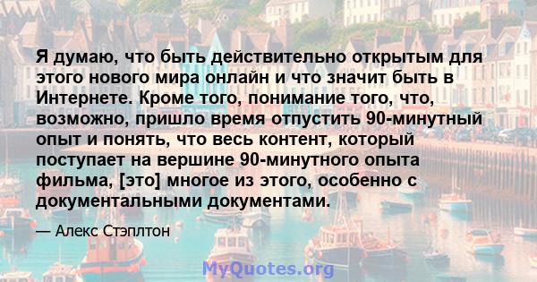 Я думаю, что быть действительно открытым для этого нового мира онлайн и что значит быть в Интернете. Кроме того, понимание того, что, возможно, пришло время отпустить 90-минутный опыт и понять, что весь контент, который 