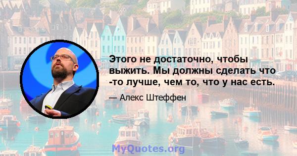 Этого не достаточно, чтобы выжить. Мы должны сделать что -то лучше, чем то, что у нас есть.