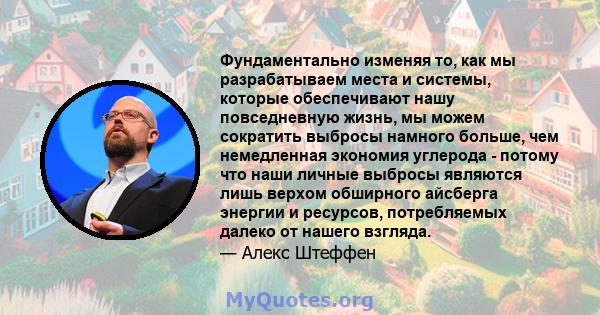 Фундаментально изменяя то, как мы разрабатываем места и системы, которые обеспечивают нашу повседневную жизнь, мы можем сократить выбросы намного больше, чем немедленная экономия углерода - потому что наши личные