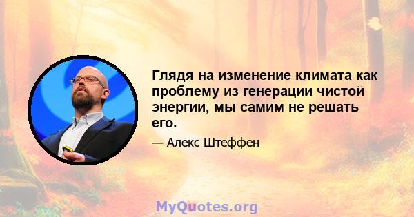 Глядя на изменение климата как проблему из генерации чистой энергии, мы самим не решать его.