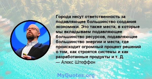 Города несут ответственность за подавляющее большинство создания экономики. Это также места, в которые мы вкладываем подавляющее большинство ресурсов, подавляющее большинство энергии и места, где происходит огромный