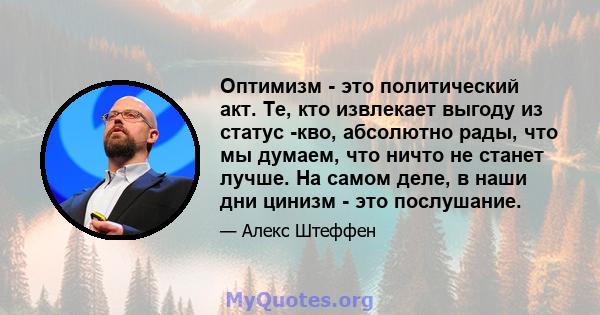 Оптимизм - это политический акт. Те, кто извлекает выгоду из статус -кво, абсолютно рады, что мы думаем, что ничто не станет лучше. На самом деле, в наши дни цинизм - это послушание.